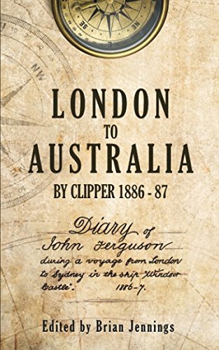 London to Australia by Clipper 1886-87: Diary of John Ferguson during a voyage from London to Sydney in the ship "Windsor Castle" 1886-87
