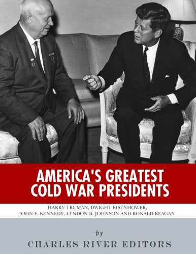 America's Greatest Cold War Presidents: Harry Truman, Dwight Eisenhower, John F. Kennedy, Lyndon B. Johnson and Ronald Reagan