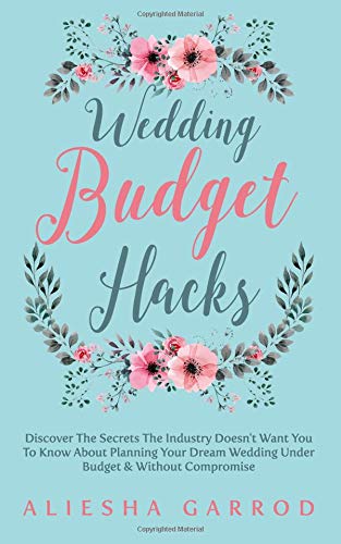 Wedding Budget Hacks : Discover the Secrets the Industry Doesn't Want You to Know about Planning Your Dream Wedding under Budget and Without Compromise