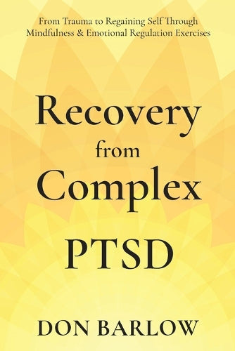 Recovery from Complex PTSD From Trauma to Regaining Self Through Mindfulness & Emotional Regulation Exercises
