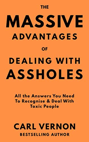 The Massive Advantages of Dealing With Assholes: All the Answers You Need to Recognise and Deal With Toxic People
