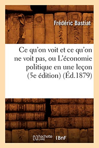CE Qu'on Voit Et CE Qu'on Ne Voit Pas, Ou l'Economie Politique En Une Lecon (5e Edition) (Ed.1879)