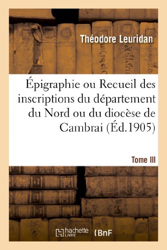 Epigraphie Ou Recueil Des Inscriptions Du Departement Du Nord Ou Du Diocese de Cambrai. Tome III