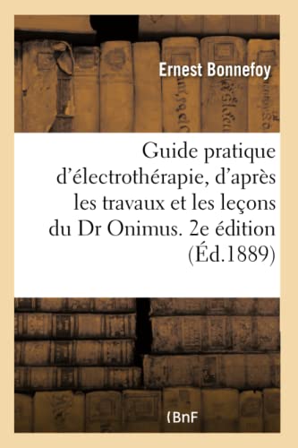 Guide Pratique d'Electrotherapie Redige d'Apres Les Travaux Et Lecons Du Dr Onimus. 2e Edition Revue