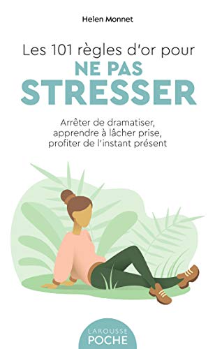 Les 101 règles d'or pour ne pas stresser: Arrêter de dramatiser, apprendre à lâcher prise, profiter de l'instant présent