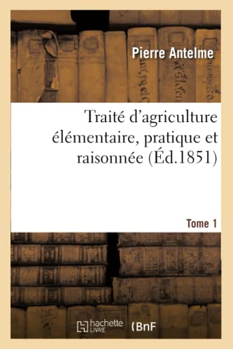 Traite d'Agriculture Elementaire, Pratique Et Raisonnee. Tome 1