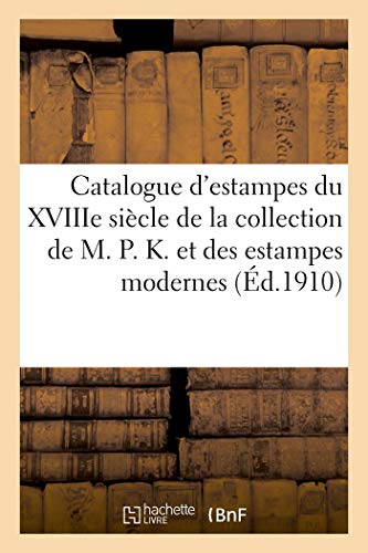 Catalogue d'Estampes Du Xviiie Siecle de la Collection de M. P. K. Et Des Estampes Modernes