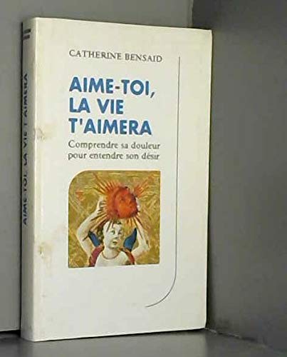 Aime toi, la vie t'aimera : Comprendre sa douleur pour entendre son désir