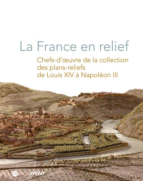 LA FRANCE EN RELIEF: CHEFS-D'OEUVRE DE LA COLLECTION DES PLANS-RELIEFS DE LOUIS XIV A NAPOLEON III