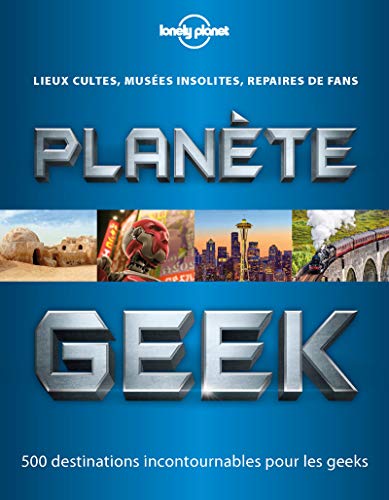 Planète Geek: Lieu cultes, musées insolites, repaires de fans - 500 destinations incontournables pour les geeks