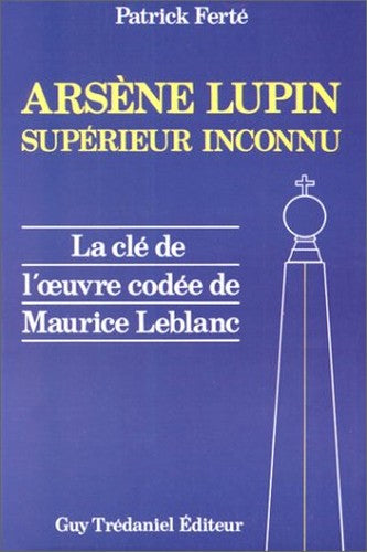 Arsène Lupin, supérieur inconnu: Arcanes, filigranes et cryptogrammes, la clé de l'oeuvre codée de Maurice Lablanc