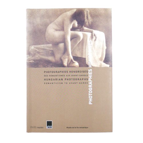 Photographies Hongroises : Hungarian Photographs. Des Romantismes Aux Avant-Gardes : Romanticism To Avant-Garde