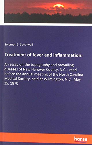 Treatment of fever and inflammation:: An essay on the topography and prevailing diseases of New Hanover County, N.C. : read before the annual meeting ... held at Wilmington, N.C., May 25, 1870