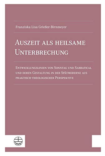 Auszeit als heilsame Unterbrechung: Entwicklungslinien von Sonntag und Sabbatical und deren Gestaltung in der Spätmoderne aus praktisch-theologischer Perspektive