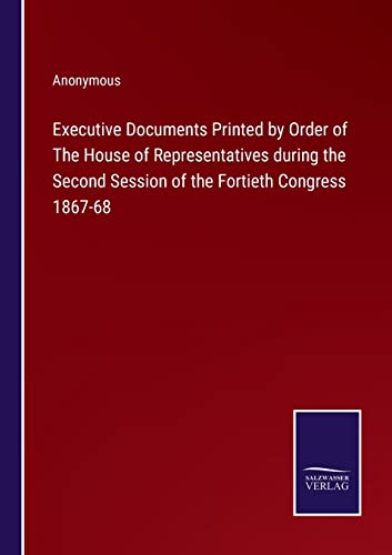 Executive Documents Printed by Order of The House of Representatives during the Second Session of the Fortieth Congress 1867-68