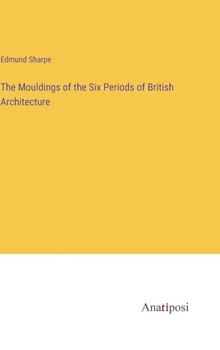 The Mouldings of the Six Periods of British Architecture