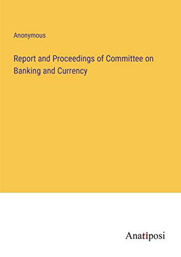 Report and Proceedings of Committee on Banking and Currency