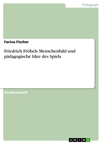 Friedrich Froebels Menschenbild und padagogische Idee des Spiels