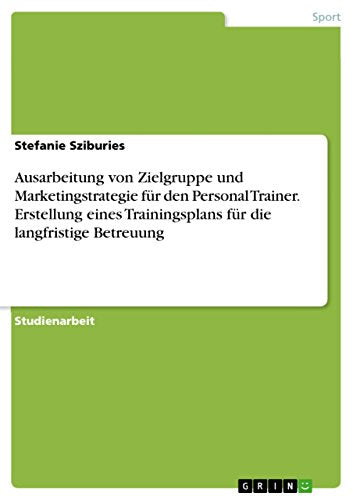 Ausarbeitung von Zielgruppe und Marketingstrategie fur den Personal Trainer. Erstellung eines Trainingsplans fur die langfristige Betreuung