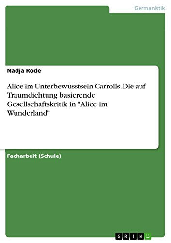 Alice im Unterbewusstsein Carrolls. Die auf Traumdichtung basierende Gesellschaftskritik in Alice im Wunderland