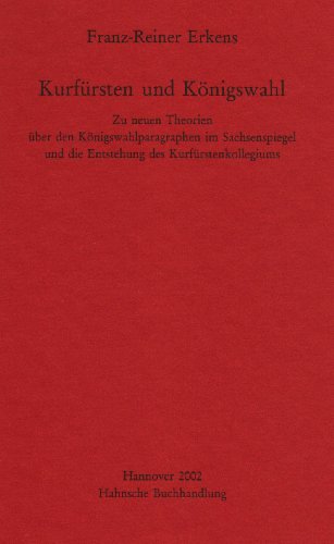 Kurfürsten und Königswahl: Zu neuen Theorien über den Königswahlparagraphen im Sachsenspiegel und die Entstehung des Kurfürstenkollegiums (Monumenta Germaniae historica)
