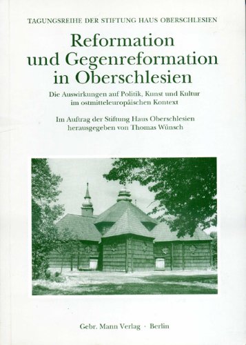Reformation und Gegenreformation in Oberschlesien: Die Auswirkungen auf Politik, Kunst und Kultur im ostmitteleuropäischen Kontext (Tagungsreihe der Stiftung Haus Oberschlesien)