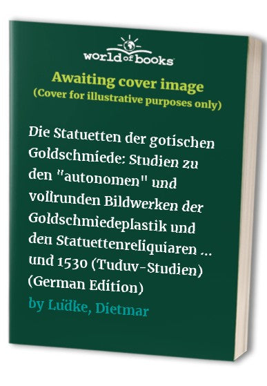 Die Statuetten der gotischen Goldschmiede: Studien zu den " autonomen " und vollrunden Bildwerken der Goldschmiedeplastik und den Statuettenreliquiaren in Europa zwischen 1230 und 1530 (Tuduv-Studien)