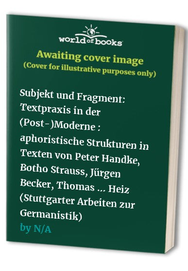 Subjekt und Fragment: Textpraxis in der (Post-)Moderne : aphoristische Strukturen in Texten von Peter Handke, Botho Strauss, Jürgen Becker, Thomas ... Heiz (Stuttgarter Arbeiten zur Germanistik)