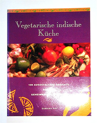 Vegetarische Indische Ku?che: 100 Ausgefallene Gerichte Aus Dem Geheimnisvollen Osten