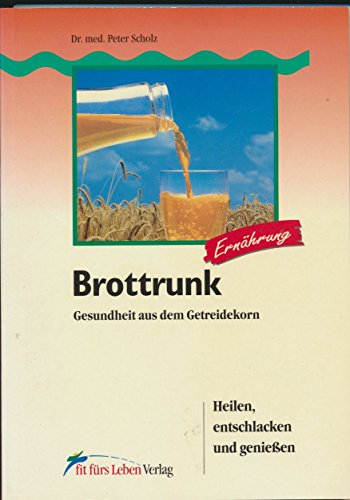 Brottrunk: Gesundheit aus dem Getreidekorn. Heilen, entschlacken und genießen