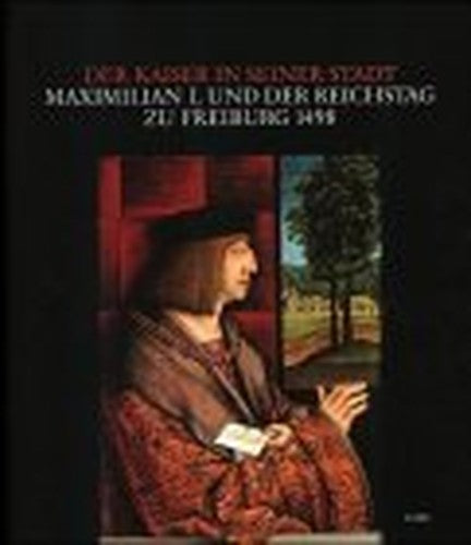 Der Kaiser in Seiner Stadt: Maximilian I. Und Der Reichstag Zu Freiburg 1498: (Aufsatzband Und Katalog Zur Ausstellung Des Stadtarchivs Freiburg i