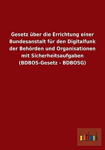 Gesetz Uber Die Errichtung Einer Bundesanstalt Fur Den Digitalfunk Der Behorden Und Organisationen Mit Sicherheitsaufgaben (Bdbos-Gesetz - Bdbosg)