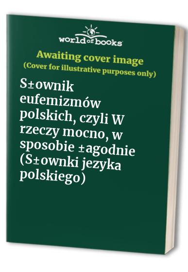 Sownik Eufemizmow Polskich: Czyli W Rzeczy Mocno, W Sposobie Agodnie