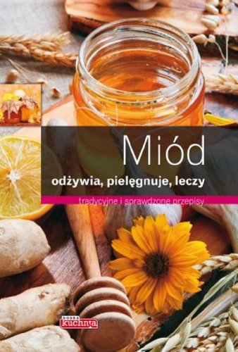 Miód Odżywia pielęgnuje leczy: tradycyjne i sprawdzone przepisy