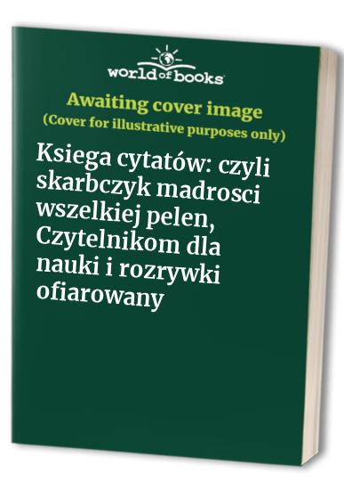 Ksiega cytatów: czyli skarbczyk madrosci wszelkiej pelen, Czytelnikom dla nauki i rozrywki ofiarowany