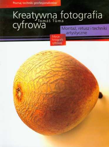 Kreatywna fotografia cyfrowa: Monta?, retusz i techniki artystyczne