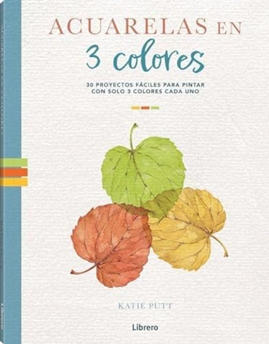 ACUARELAS EN 3 COLORES: 30 PROYECTOS FACILES PARA PINTAR CON SOLO 3 COLORES CADA UNO
