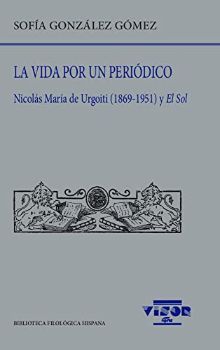 La vida por un periódico: Nicolás María de Urgoiti (1869-1951) y El Sol: 267 (Biblioteca Filológica Hispana)
