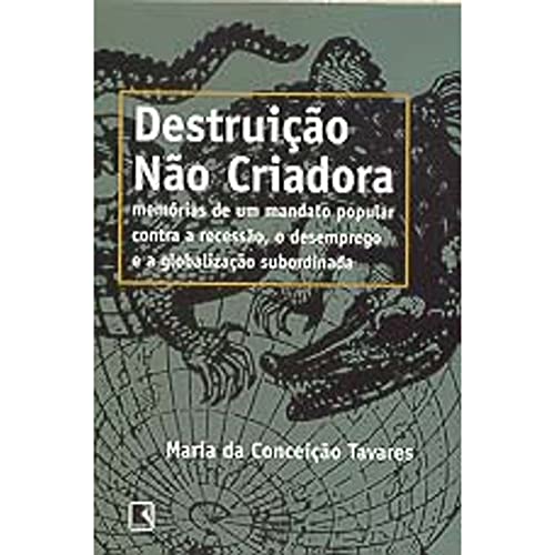 Destruic?a?o na?o criadora: Memo?rias de um mandato popular contra a recessa?o, o desemprego e a globalizac?a?o subordinada (Portuguese Edition)
