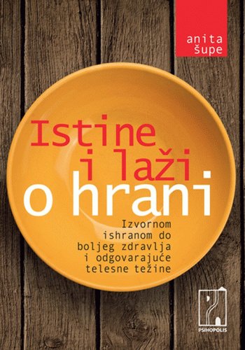 Istine i lazi o hrani : izvornom ishranom do boljeg zdravlja i odgovarajuce telesne tezine