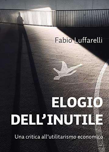 ELOGIO DELL'INUTILE. Una critica all'utilitarismo economico