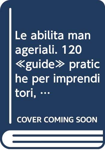 Le abilità manageriali. 120 «guide» pratiche per imprenditori, dirigenti e giovani laureati