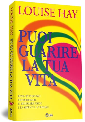 Puoi guarire la tua vita. Pensa in positivo per ritrovare il benessere fisico e la serenità interiore