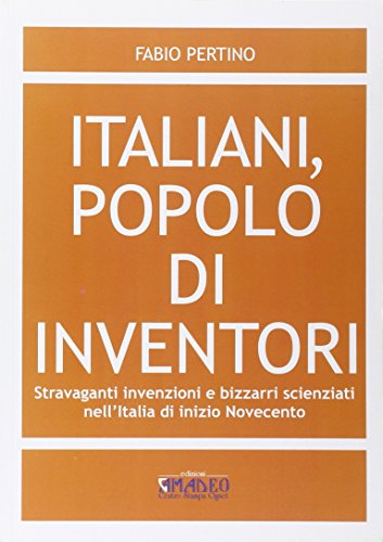Italiani, popolo di inventori. Stravaganti invenzioni e bizzarri scienziati nell'Italia di inizio Novecento