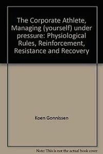 The Corporate Athlete, Managing (yourself) under pressure: Physiological Rules, Reinforcement, Resistance and Recovery