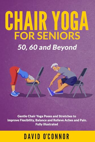 Chair Yoga For Seniors 50, 60 and Beyond: Gentle Chair Yoga and Stretches to improve Flexibility, Balance and Relieve Aches and Pain. Fully illustrated.