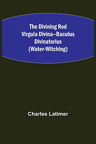 The Divining Rod Virgula Divina--Baculus Divinatorius (Water-Witching)