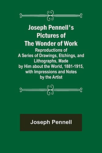 Joseph Pennell's Pictures of the Wonder of Work; Reproductions of a Series of Drawings, Etchings, and Lithographs, Made by Him about the World, 1881-1915, with Impressions and Notes by the Artist