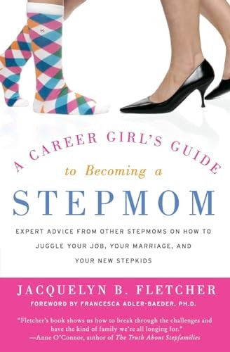 A Career Girl's Guide to Becoming a Stepmom: Expert Advice from Other St epmoms on How to Juggle Your Job, Your Marriage, and Your New Stepkids