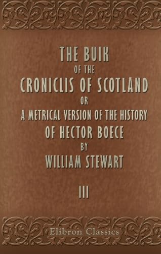 The Buik of the Croniclis of Scotland: Or, a Metrical Version of the History of Hector Boece by William Stewart III